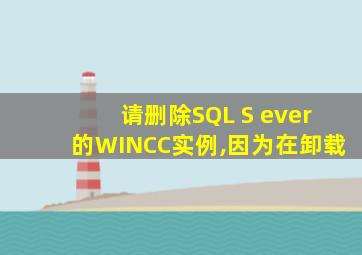 请删除SQL S ever的WINCC实例,因为在卸载